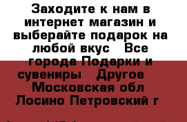 Заходите к нам в интернет-магазин и выберайте подарок на любой вкус - Все города Подарки и сувениры » Другое   . Московская обл.,Лосино-Петровский г.